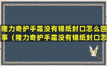 隆力奇护手霜没有锡纸封口怎么回事（隆力奇护手霜没有锡纸封口怎么回事）