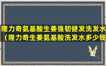 隆力奇氨基酸生姜强韧健发洗发水（隆力奇生姜氨基酸洗发水多少钱一瓶）