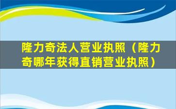 隆力奇法人营业执照（隆力奇哪年获得直销营业执照）