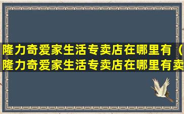 隆力奇爱家生活专卖店在哪里有（隆力奇爱家生活专卖店在哪里有卖的）