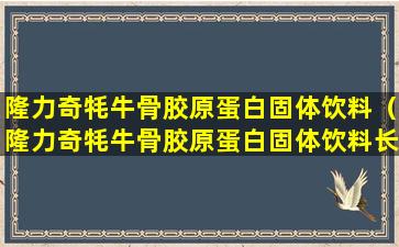 隆力奇牦牛骨胶原蛋白固体饮料（隆力奇牦牛骨胶原蛋白固体饮料长期喝能不能引起血压高）