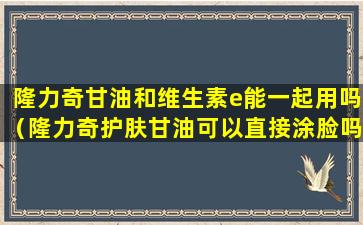 隆力奇甘油和维生素e能一起用吗（隆力奇护肤甘油可以直接涂脸吗）