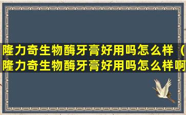 隆力奇生物酶牙膏好用吗怎么样（隆力奇生物酶牙膏好用吗怎么样啊）