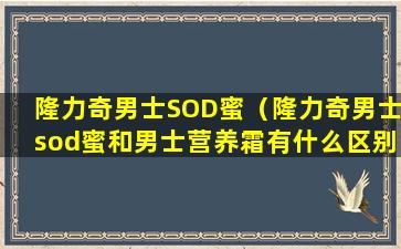 隆力奇男士SOD蜜（隆力奇男士sod蜜和男士营养霜有什么区别）