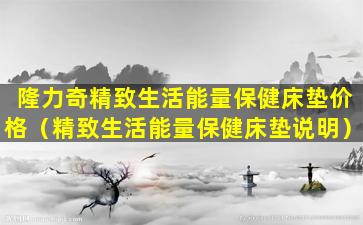 隆力奇精致生活能量保健床垫价格（精致生活能量保健床垫说明）