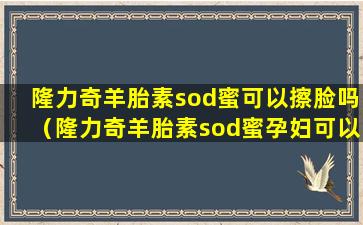 隆力奇羊胎素sod蜜可以擦脸吗（隆力奇羊胎素sod蜜孕妇可以用吗）