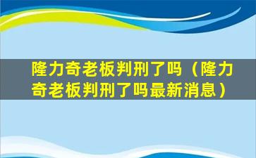 隆力奇老板判刑了吗（隆力奇老板判刑了吗最新消息）