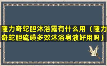 隆力奇蛇胆沐浴露有什么用（隆力奇蛇胆硫磺多效沐浴皂液好用吗）