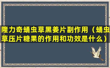 隆力奇蛹虫草黑姜片副作用（蛹虫草压片糖果的作用和功效是什么）