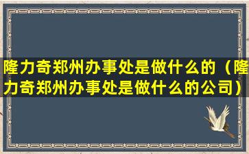 隆力奇郑州办事处是做什么的（隆力奇郑州办事处是做什么的公司）