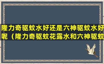 隆力奇驱蚊水好还是六神驱蚊水好呢（隆力奇驱蚊花露水和六神驱蚊花露水哪个好）