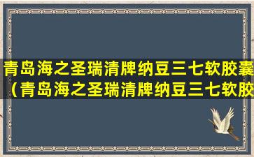 青岛海之圣瑞清牌纳豆三七软胶囊（青岛海之圣瑞清牌纳豆三七软胶囊能镕栓吗）