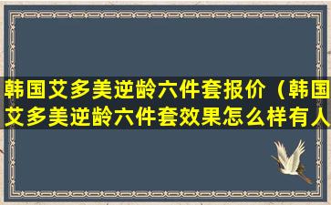 韩国艾多美逆龄六件套报价（韩国艾多美逆龄六件套效果怎么样有人用过吗）