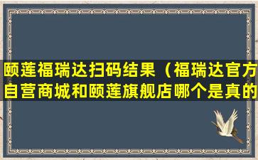 颐莲福瑞达扫码结果（福瑞达官方自营商城和颐莲旗舰店哪个是真的）