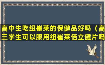 高中生吃纽崔莱的保健品好吗（高三学生可以服用纽崔莱倍立健片吗）