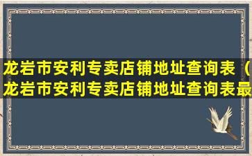 龙岩市安利专卖店铺地址查询表（龙岩市安利专卖店铺地址查询表最新）